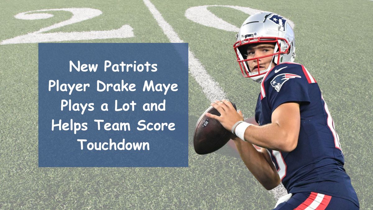 New Patriots Player Drake Maye Plays a Lot and Helps Team Score Touchdown